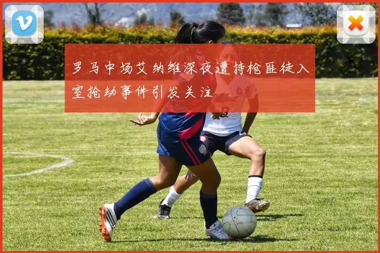 罗马中场艾纳维深夜遭持枪匪徒入室抢劫事件引发关注