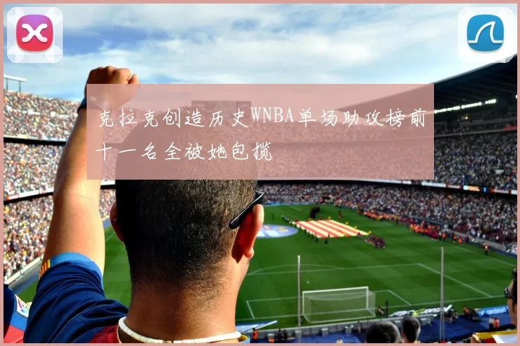 克拉克创造历史WNBA单场助攻榜前十一名全被她包揽