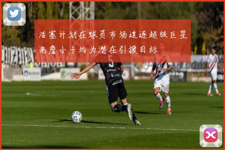 活塞计划在球员市场追逐超级巨星老詹小卡均为潜在引援目标