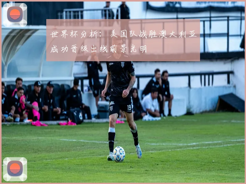 世界杯分析：美国队战胜澳大利亚成功晋级出线前景光明