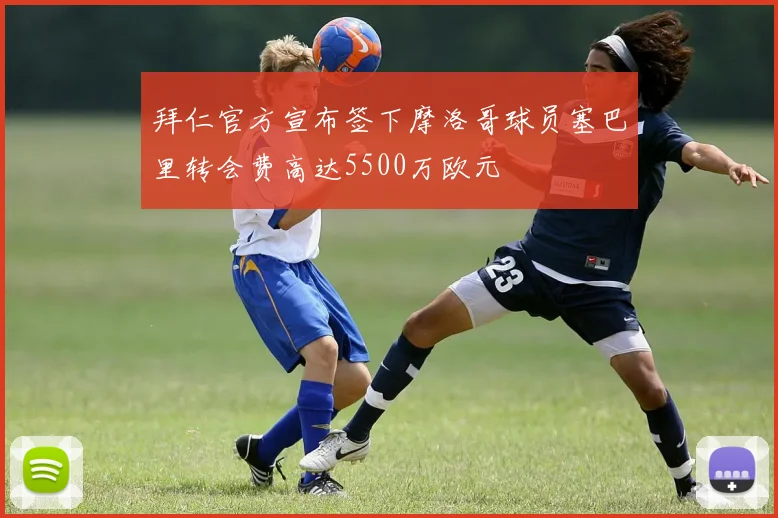 拜仁官方宣布签下摩洛哥球员塞巴里转会费高达5500万欧元