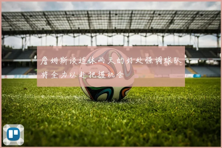 詹姆斯谈连休两天的好处强调球队将全力以赴把握机会