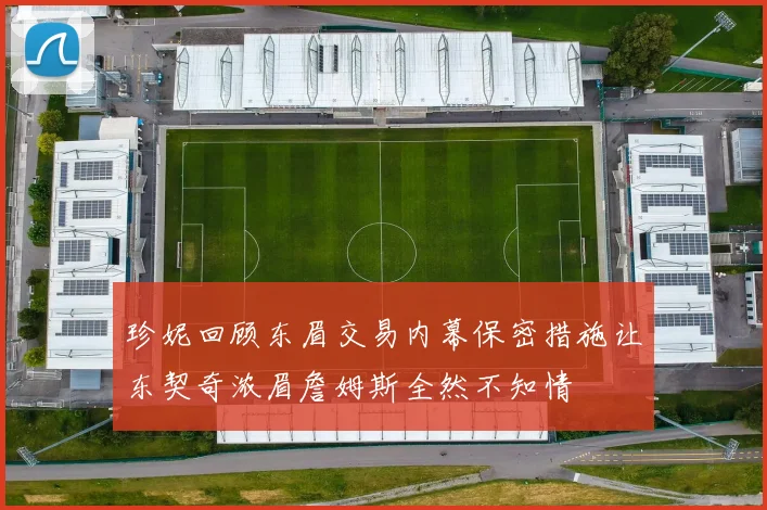 珍妮回顾东眉交易内幕保密措施让东契奇浓眉詹姆斯全然不知情