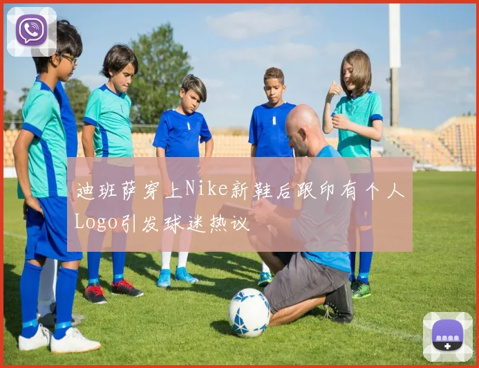 迪班萨穿上Nike新鞋后跟印有个人Logo引发球迷热议