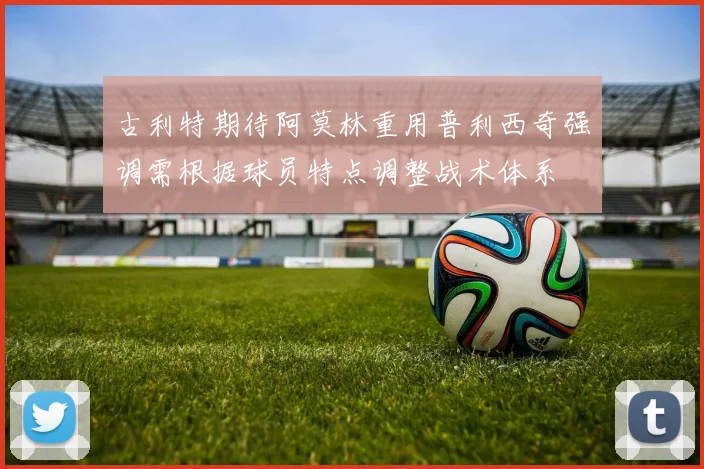古利特期待阿莫林重用普利西奇强调需根据球员特点调整战术体系