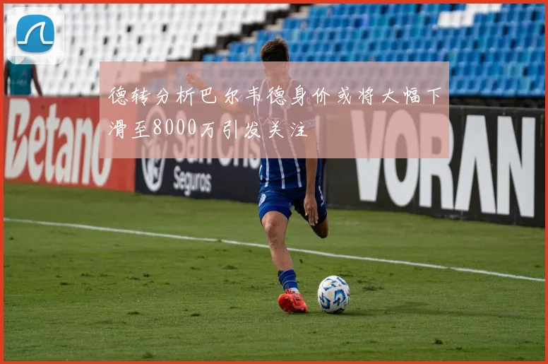 德转分析巴尔韦德身价或将大幅下滑至8000万引发关注