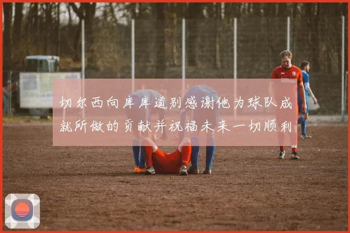切尔西向库库道别感谢他为球队成就所做的贡献并祝福未来一切顺利