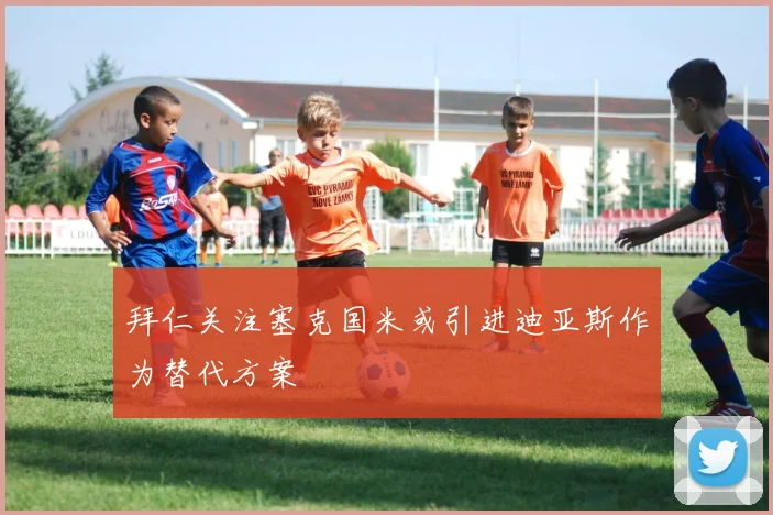 拜仁关注塞克国米或引进迪亚斯作为替代方案