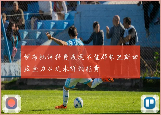 伊布批评科曼表现不佳邓弗里斯回应全力以赴未听到指责