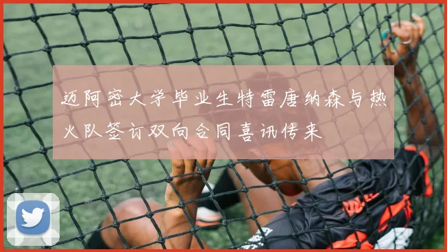 迈阿密大学毕业生特雷唐纳森与热火队签订双向合同喜讯传来