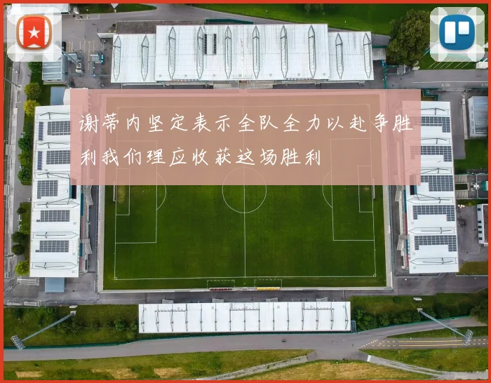 谢蒂内坚定表示全队全力以赴争胜利我们理应收获这场胜利
