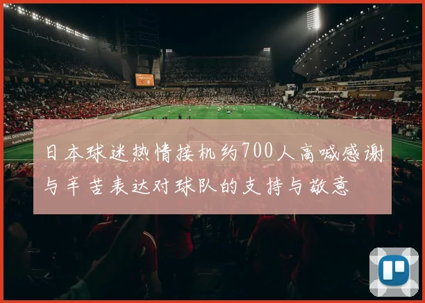 日本球迷热情接机约700人高喊感谢与辛苦表达对球队的支持与敬意