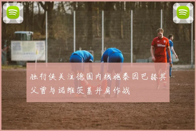 独行侠关注德国内线施泰因巴赫其父曾与诺维茨基并肩作战