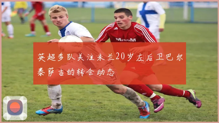 英超多队关注米兰20岁左后卫巴尔泰萨吉的转会动态