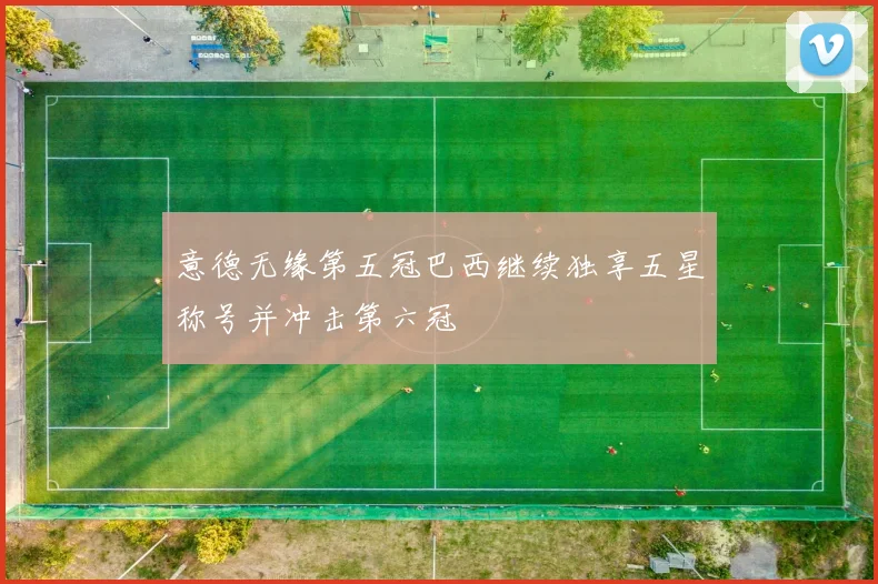 意德无缘第五冠巴西继续独享五星称号并冲击第六冠