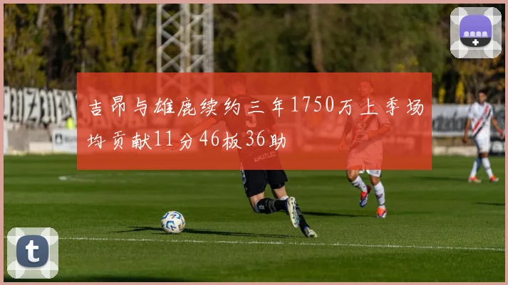 吉昂与雄鹿续约三年1750万上季场均贡献11分46板36助