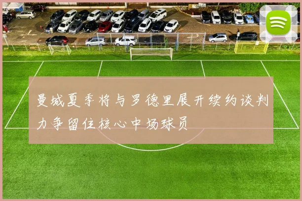 曼城夏季将与罗德里展开续约谈判力争留住核心中场球员