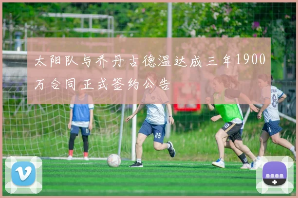 太阳队与乔丹古德温达成三年1900万合同正式签约公告