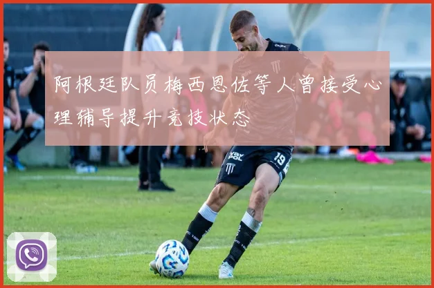 阿根廷队员梅西恩佐等人曾接受心理辅导提升竞技状态