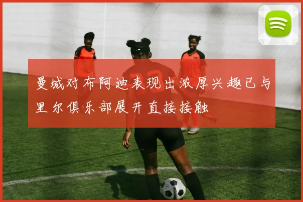 曼城对布阿迪表现出浓厚兴趣已与里尔俱乐部展开直接接触