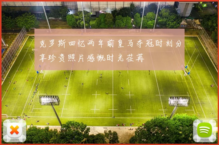 克罗斯回忆两年前皇马夺冠时刻分享珍贵照片感慨时光荏苒