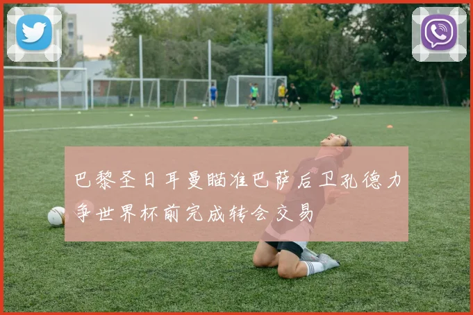 巴黎圣日耳曼瞄准巴萨后卫孔德力争世界杯前完成转会交易