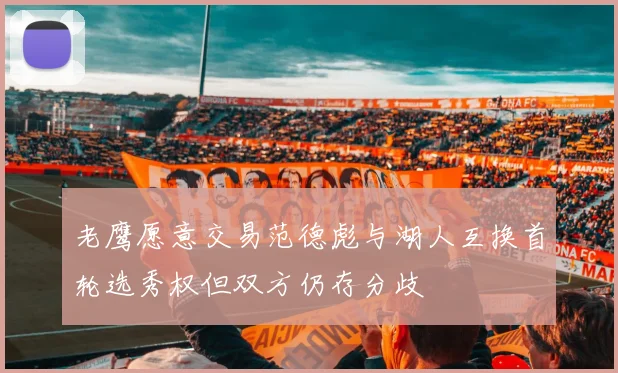老鹰愿意交易范德彪与湖人互换首轮选秀权但双方仍存分歧