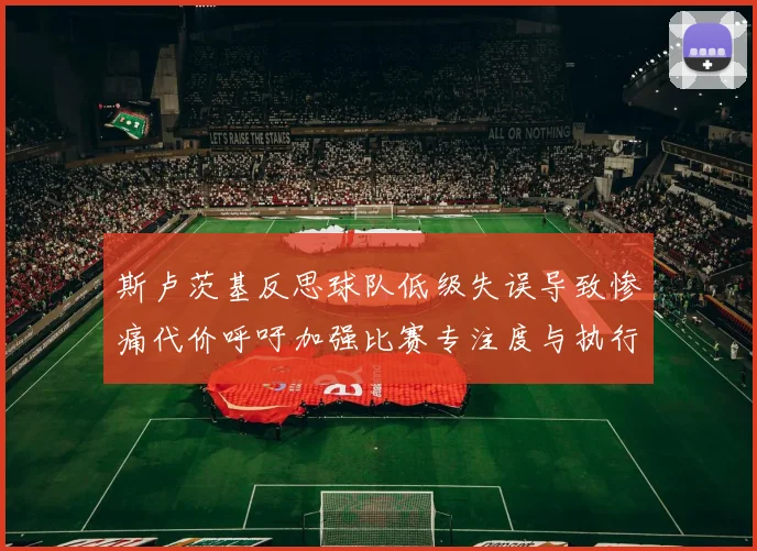 斯卢茨基反思球队低级失误导致惨痛代价呼吁加强比赛专注度与执行力
