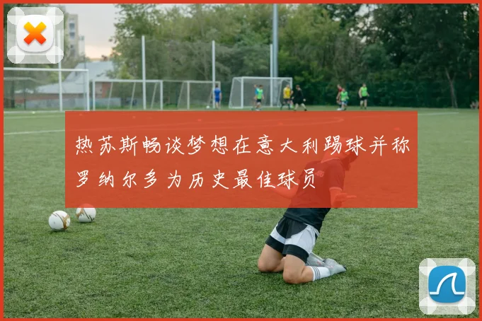 热苏斯畅谈梦想在意大利踢球并称罗纳尔多为历史最佳球员