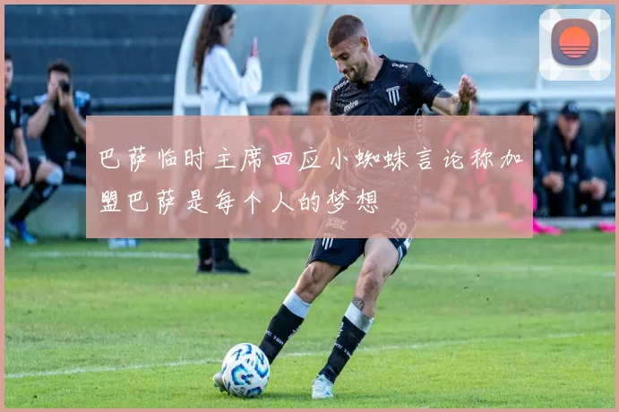 巴萨临时主席回应小蜘蛛言论称加盟巴萨是每个人的梦想