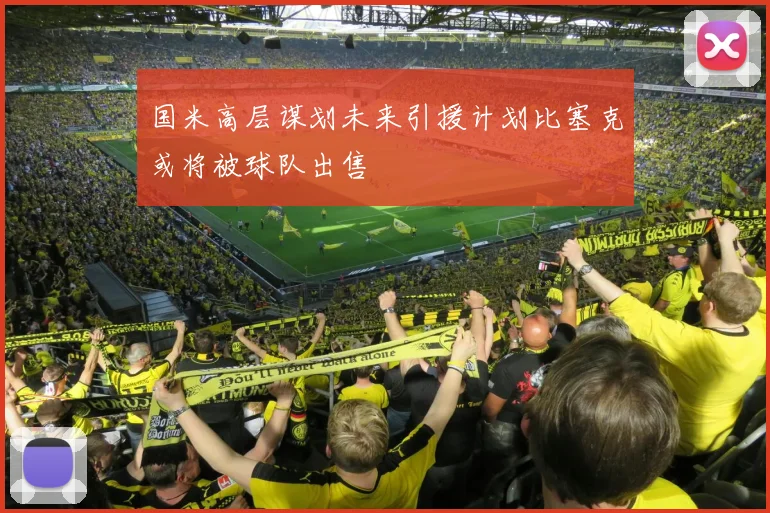 国米高层谋划未来引援计划比塞克或将被球队出售